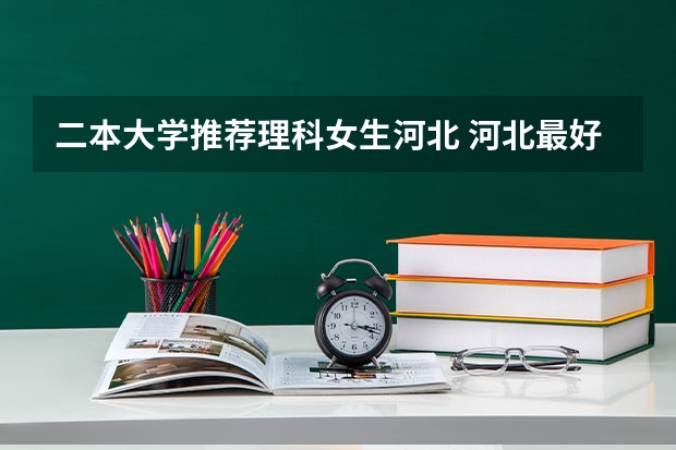 二本大学推荐理科女生河北 河北最好考的二本大学
