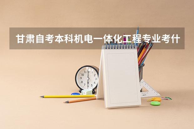 甘肃自考本科机电一体化工程专业考什么？