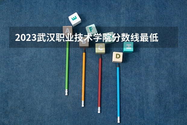 2023武汉职业技术学院分数线最低是多少