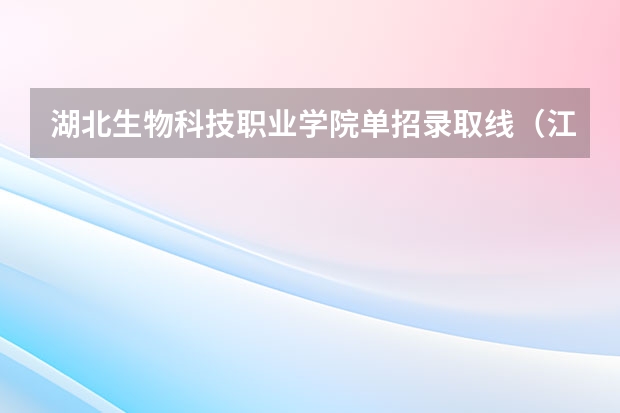 湖北生物科技职业学院单招录取线(江西专科单招学校排名)