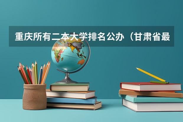 重庆所有二本大学排名公办（甘肃省最好的大学排名）