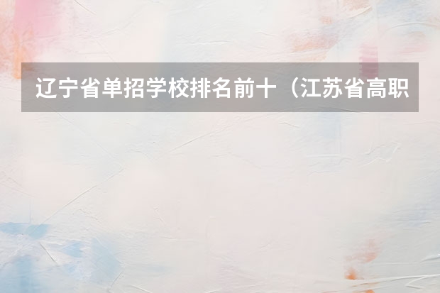 辽宁省单招学校排名前十（江苏省高职单招学校排名）