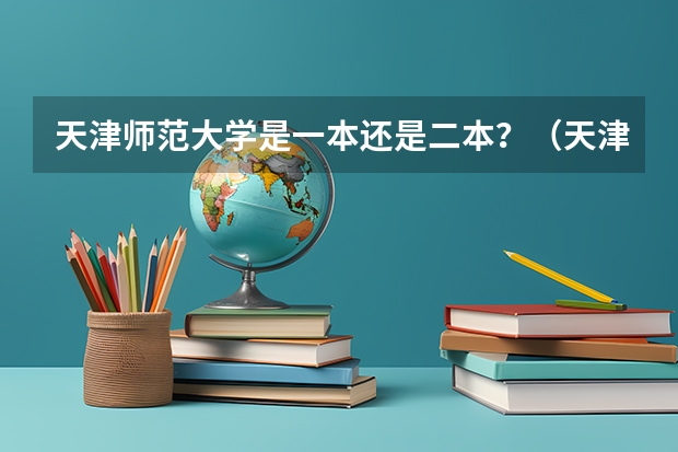 天津师范大学是一本还是二本？（天津师范大学汉语言文学专业（二本)天津考生报考分数）
