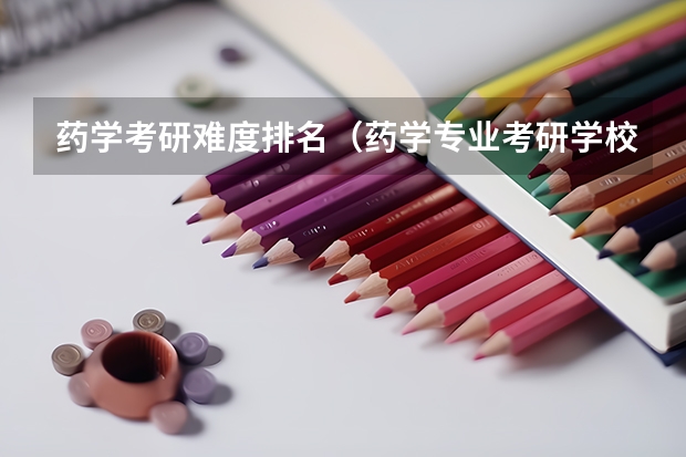 药学考研难度排名（药学专业考研学校排名）