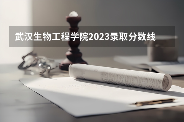 武汉生物工程学院2023录取分数线 武汉生物工程学院简介