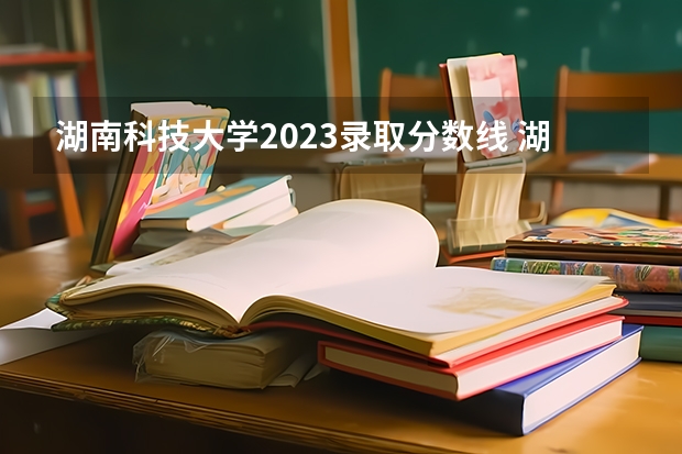 湖南科技大学2023录取分数线 湖南科技大学简介