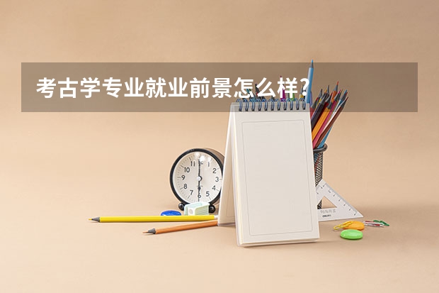 考古学专业就业前景怎么样?