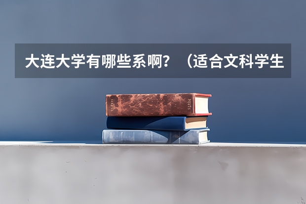 大连大学有哪些系啊？（适合文科学生的）