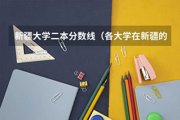新疆大学二本分数线（各大学在新疆的录取分数线）