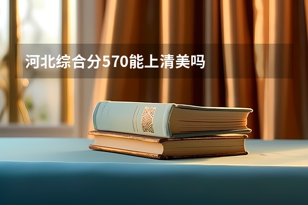 河北综合分570能上清美吗