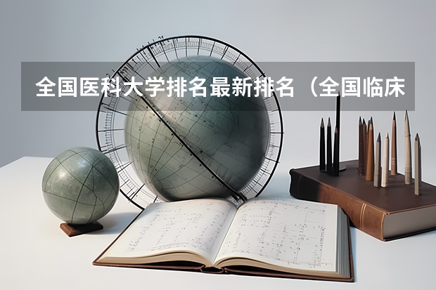 全国医科大学排名最新排名（全国临床医学大学排名一览表）