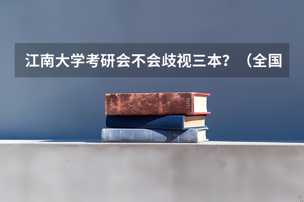 江南大学考研会不会歧视三本？（全国比较好的三本院校）