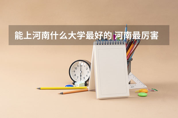 能上河南什么大学最好的 河南最厉害的三所大学