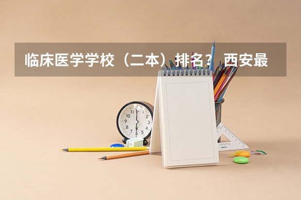 临床医学学校（二本）排名？ 西安最好的医科大学