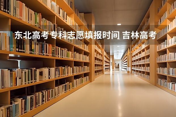 东北高考专科志愿填报时间 吉林高考专科志愿填报时间