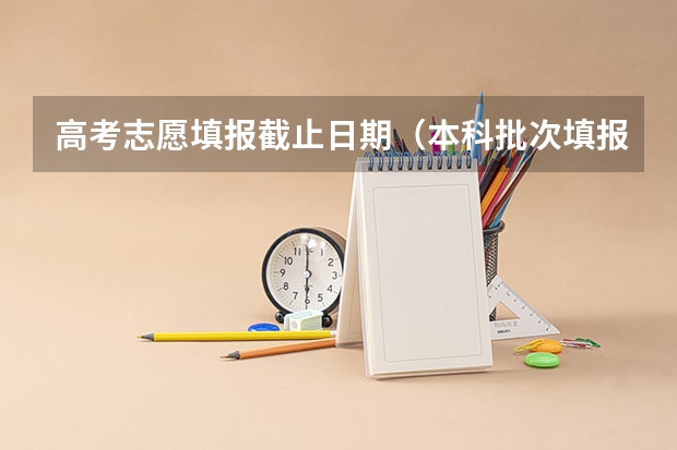 高考志愿填报截止日期（本科批次填报志愿时间）