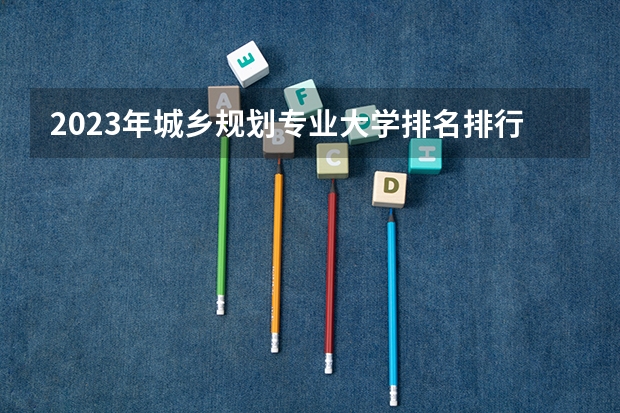 2023年城乡规划专业大学排名排行榜 城乡规划专业前十名大学名单