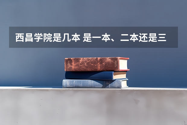 西昌学院是几本 是一本、二本还是三本 四川最好的15所大学排名榜：四川的全部大学排行一览表（最新）
