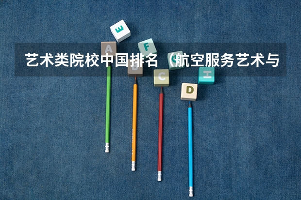 艺术类院校中国排名（航空服务艺术与管理专业大学排名）