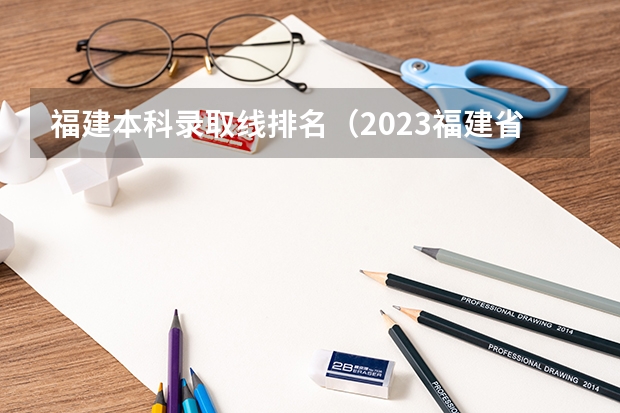 福建本科录取线排名（2023福建省本一科线）