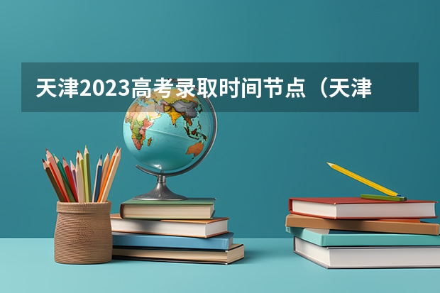 天津2023高考录取时间节点（天津高考志愿填报时间和截止时间）