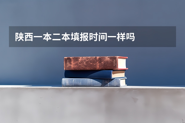 陕西一本二本填报时间一样吗