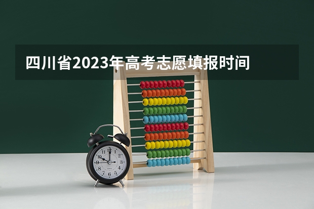 四川省2023年高考志愿填报时间 2023四川高考志愿填报时间和截止时间