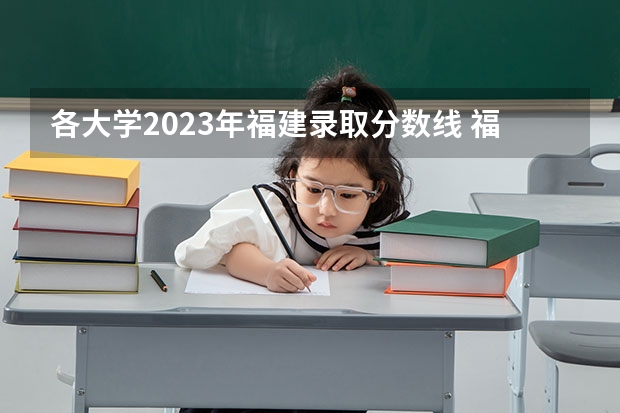 各大学2023年福建录取分数线 福建所有大学排名及录取分数线