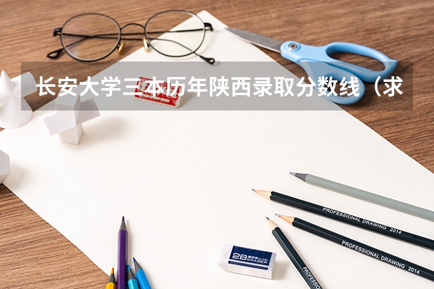 长安大学三本历年陕西录取分数线(求全国三本院校分数线)