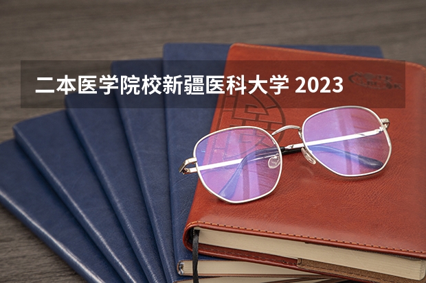 二本医学院校新疆医科大学 2023新疆医科大学分数线