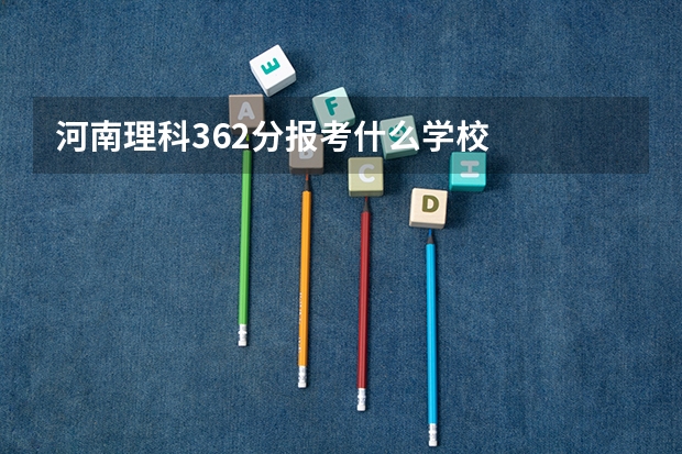 河南理科362分报考什么学校