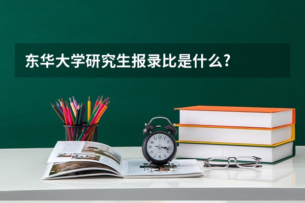 东华大学研究生报录比是什么?