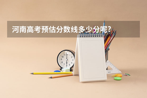 河南高考预估分数线多少分呢?