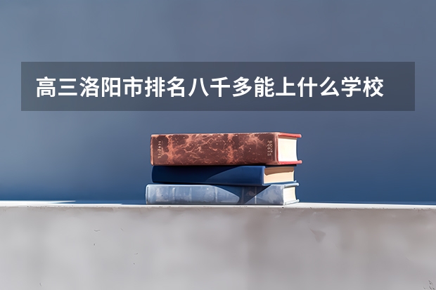 高三洛阳市排名八千多能上什么学校
