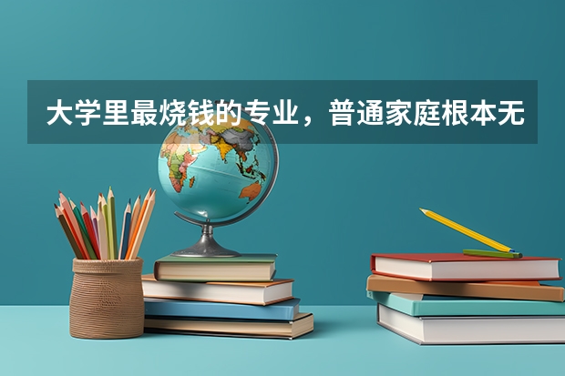 大学里最烧钱的专业，普通家庭根本无力承担的，有哪些呢？