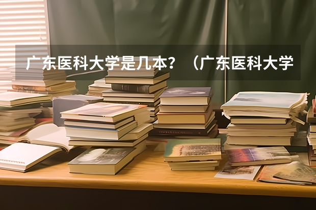 广东医科大学是几本？（广东医科大学是几本学校？）