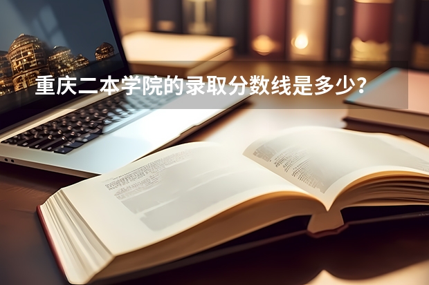 重庆二本学院的录取分数线是多少？