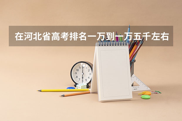 在河北省高考排名一万到一万五千左右能考上什么大学?
