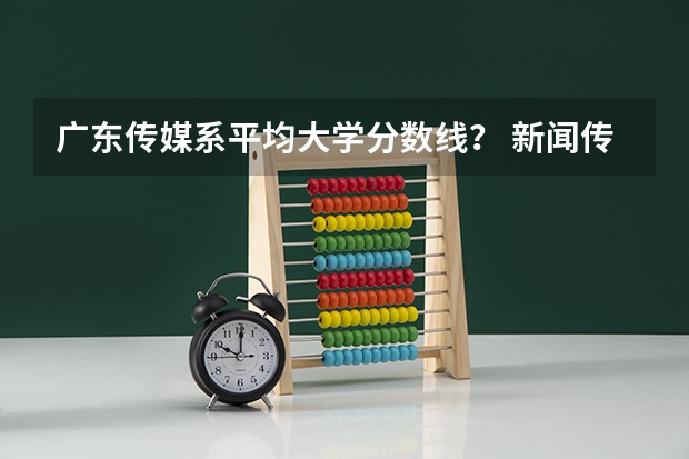 广东传媒系平均大学分数线？ 新闻传播学二本大学排名及分数线