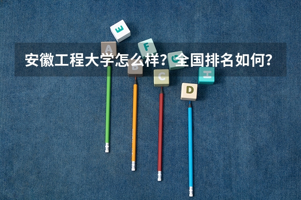 安徽工程大学怎么样？全国排名如何？在安徽省呢？