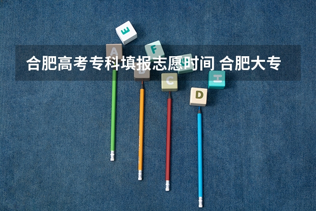 合肥高考专科填报志愿时间 合肥大专录取分数线2023