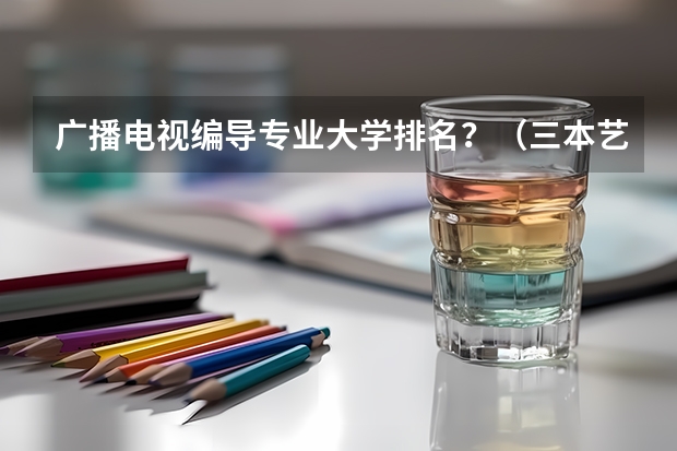 广播电视编导专业大学排名？（三本艺术类的大学排名？）