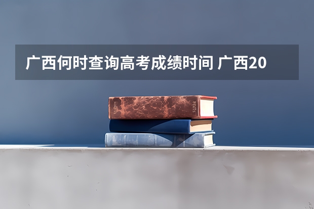 广西何时查询高考成绩时间 广西2023高考分数公布时间
