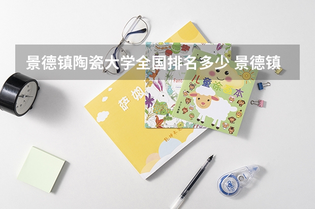 景德镇陶瓷大学全国排名多少 景德镇陶瓷大学简介