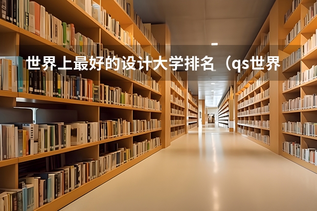 世界上最好的设计大学排名（qs世界艺术大学排名）