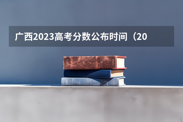 广西2023高考分数公布时间（2023年广西高考分数几日公布）