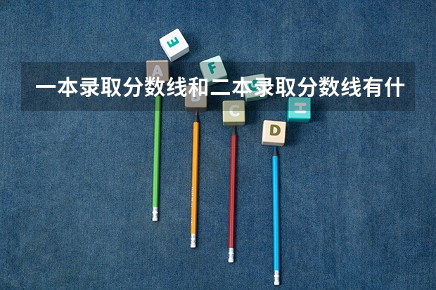 一本录取分数线和二本录取分数线有什么区别