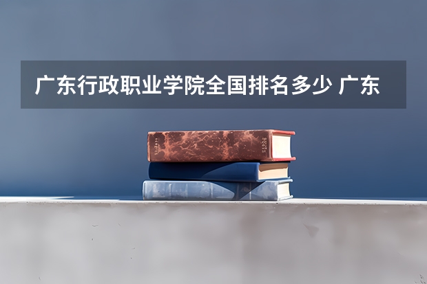 广东行政职业学院全国排名多少 广东行政职业学院简介
