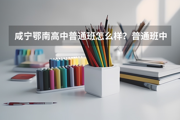咸宁鄂南高中普通班怎么样？普通班中有好坏之分吗？高考普通班有多少人考取了一本？