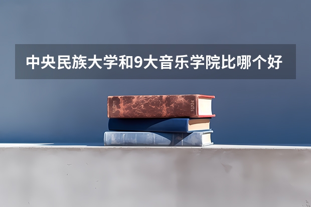 中央民族大学和9大音乐学院比哪个好点